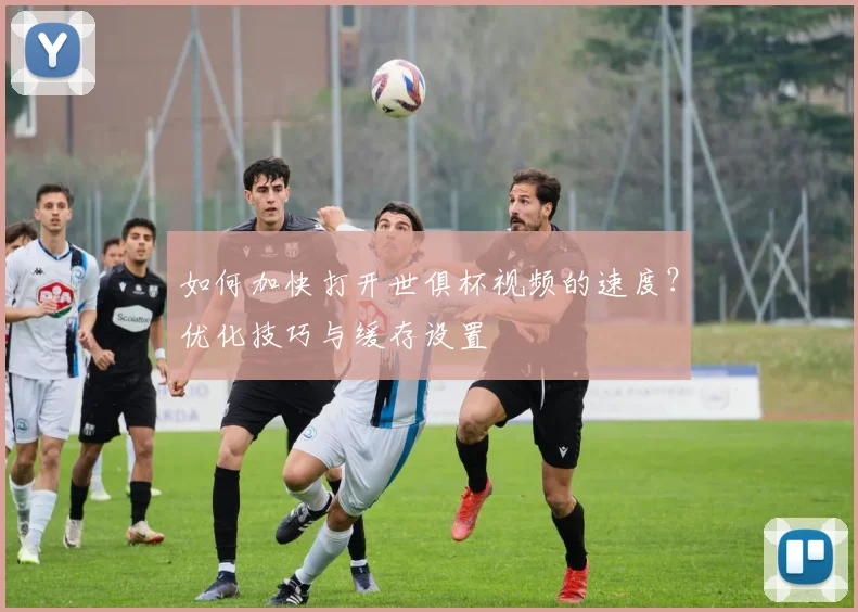如何加快打开世俱杯视频的速度？优化技巧与缓存设置
