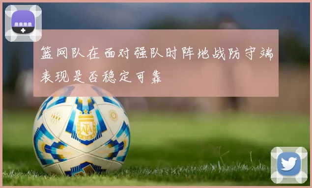 篮网队在面对强队时阵地战防守端表现是否稳定可靠