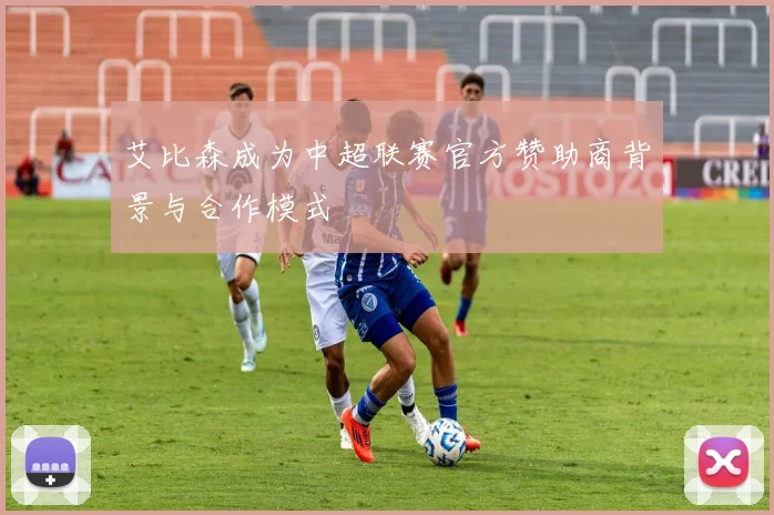艾比森成为中超联赛官方赞助商背景与合作模式