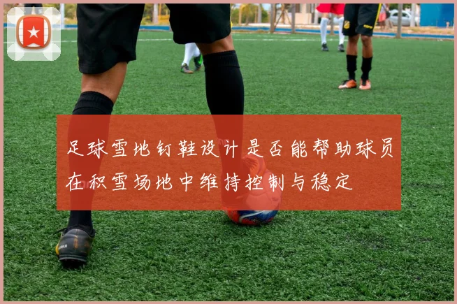 足球雪地钉鞋设计是否能帮助球员在积雪场地中维持控制与稳定