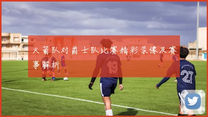 火箭队对爵士队比赛精彩录像及赛事解析