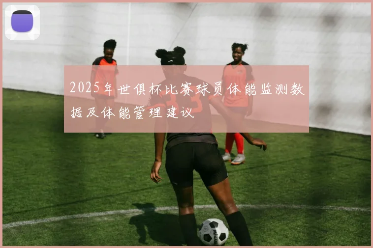 2025年世俱杯比赛球员体能监测数据及体能管理建议