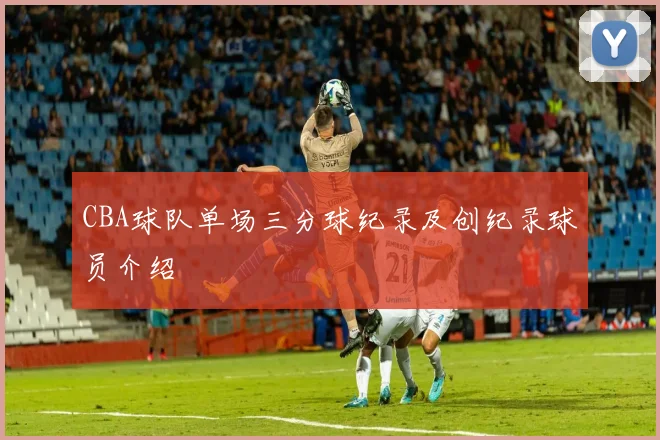 CBA球队单场三分球纪录及创纪录球员介绍