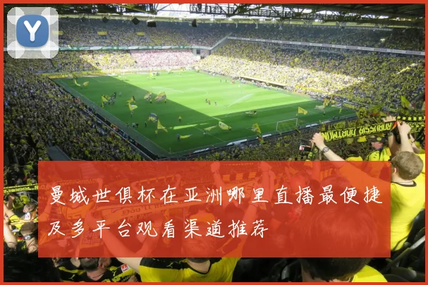 曼城世俱杯在亚洲哪里直播最便捷及多平台观看渠道推荐