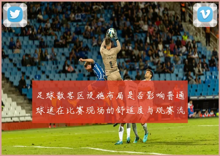 足球散客区设施布局是否影响普通球迷在比赛现场的舒适度与观赛流线控制