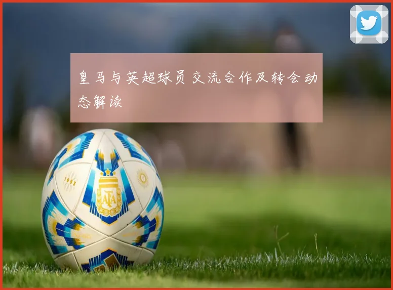 皇马与英超球员交流合作及转会动态解读